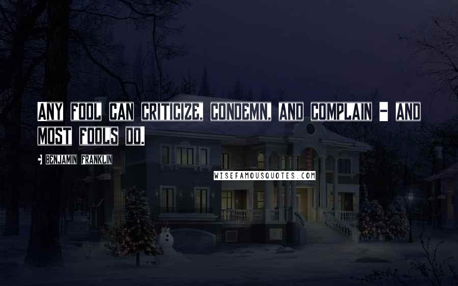 Benjamin Franklin Quotes: Any fool can criticize, condemn, and complain - and most fools do.