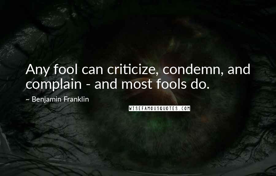 Benjamin Franklin Quotes: Any fool can criticize, condemn, and complain - and most fools do.