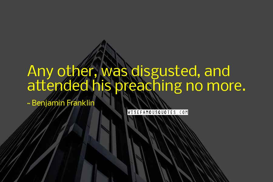 Benjamin Franklin Quotes: Any other, was disgusted, and attended his preaching no more.