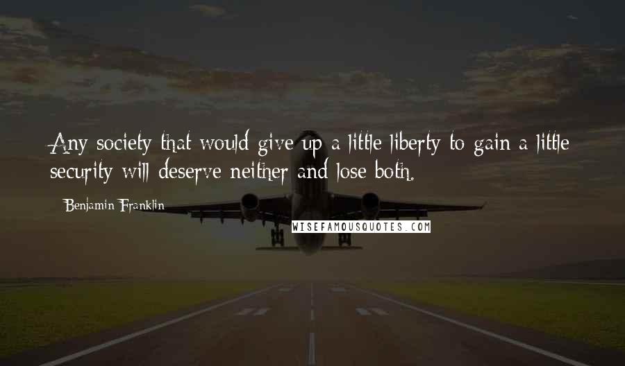 Benjamin Franklin Quotes: Any society that would give up a little liberty to gain a little security will deserve neither and lose both.