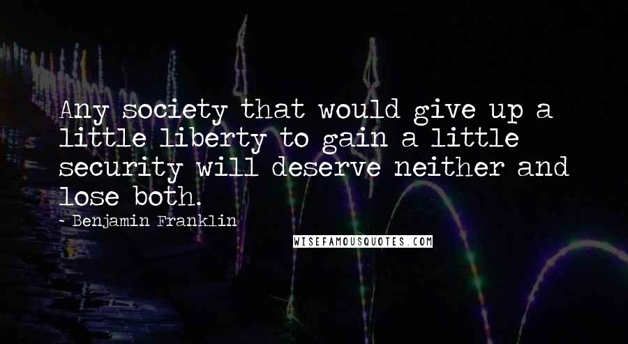 Benjamin Franklin Quotes: Any society that would give up a little liberty to gain a little security will deserve neither and lose both.