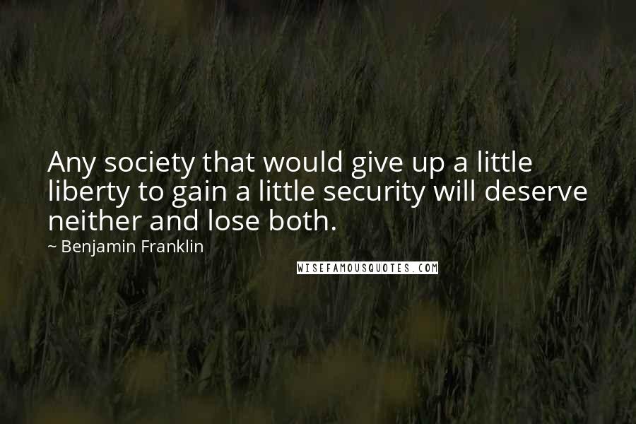 Benjamin Franklin Quotes: Any society that would give up a little liberty to gain a little security will deserve neither and lose both.