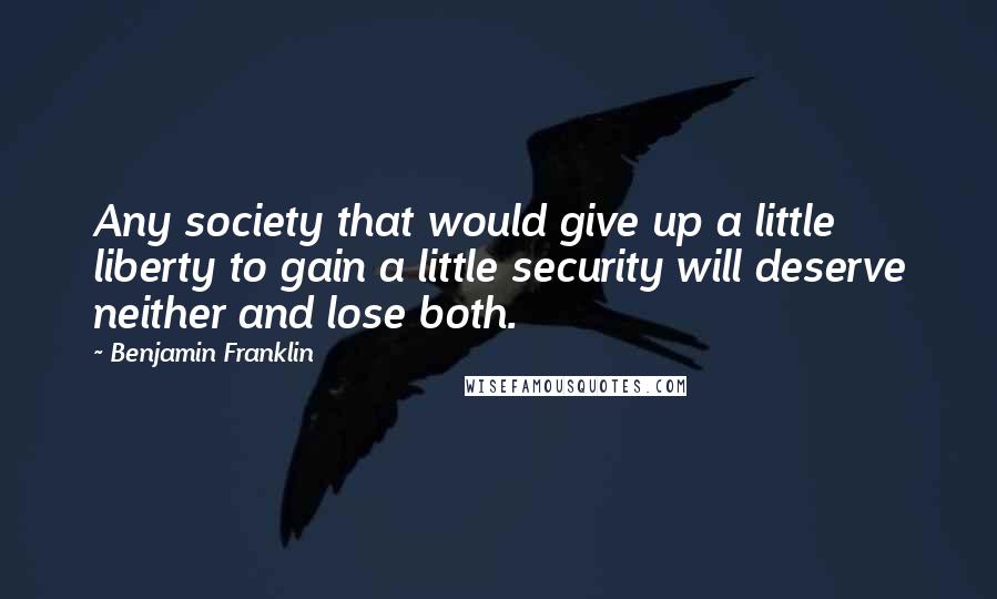 Benjamin Franklin Quotes: Any society that would give up a little liberty to gain a little security will deserve neither and lose both.