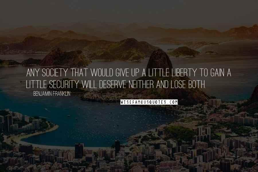 Benjamin Franklin Quotes: Any society that would give up a little liberty to gain a little security will deserve neither and lose both.