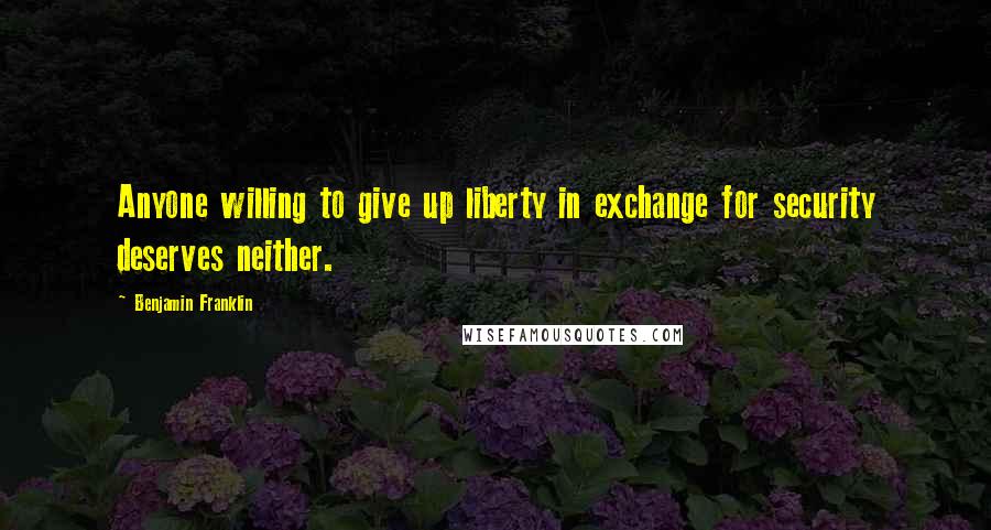 Benjamin Franklin Quotes: Anyone willing to give up liberty in exchange for security deserves neither.