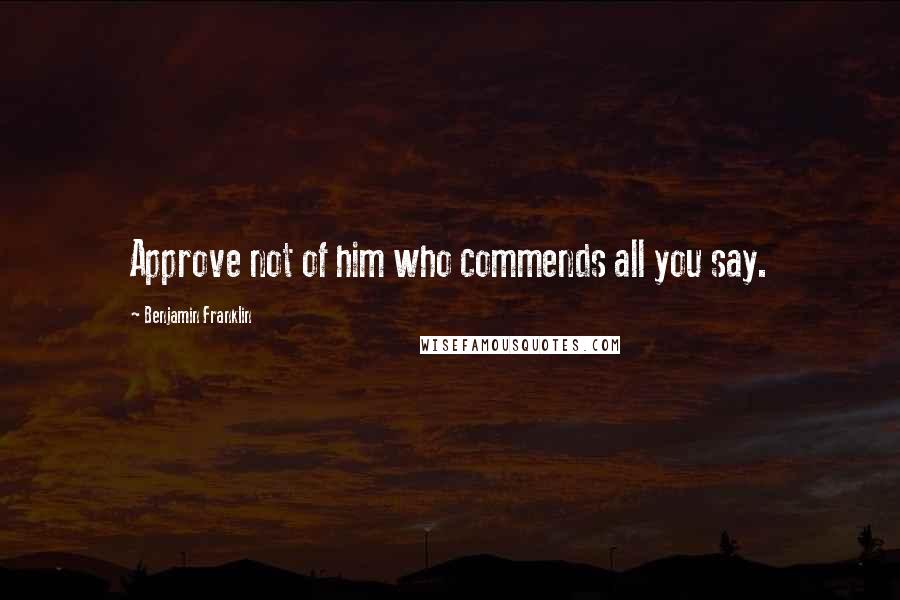 Benjamin Franklin Quotes: Approve not of him who commends all you say.