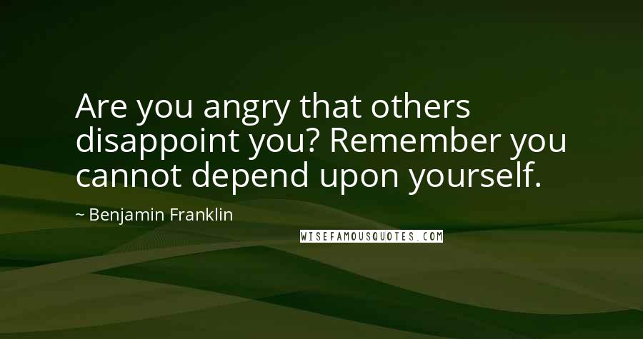 Benjamin Franklin Quotes: Are you angry that others disappoint you? Remember you cannot depend upon yourself.