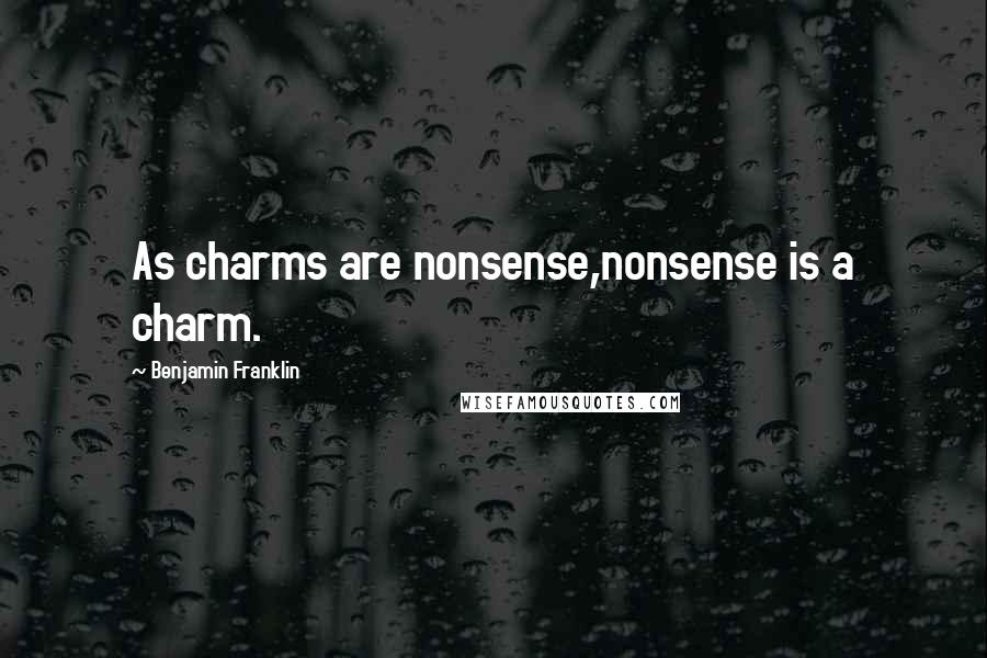 Benjamin Franklin Quotes: As charms are nonsense,nonsense is a charm.