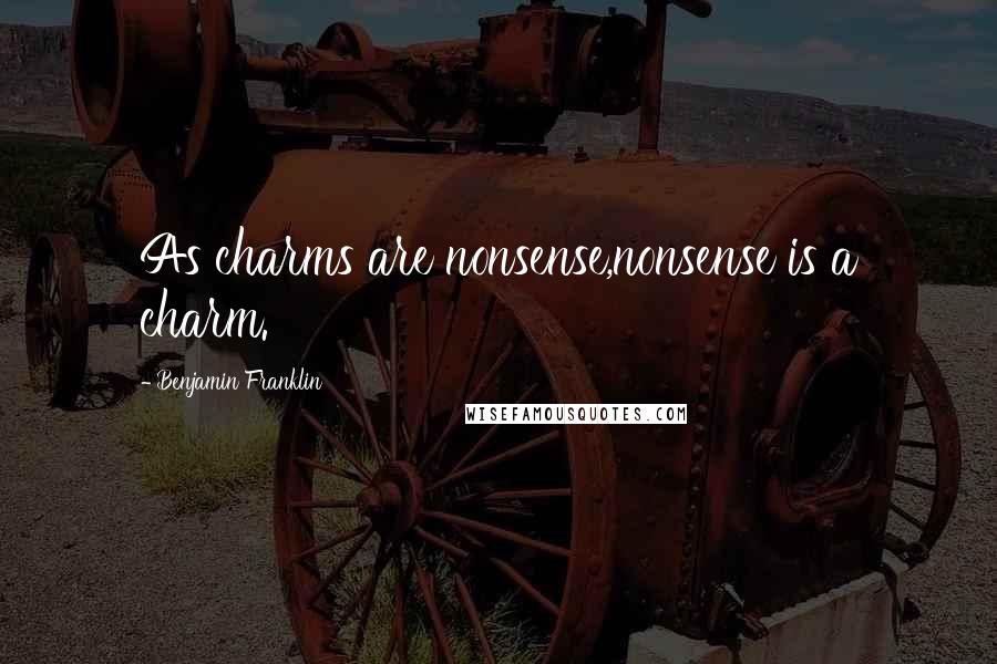 Benjamin Franklin Quotes: As charms are nonsense,nonsense is a charm.