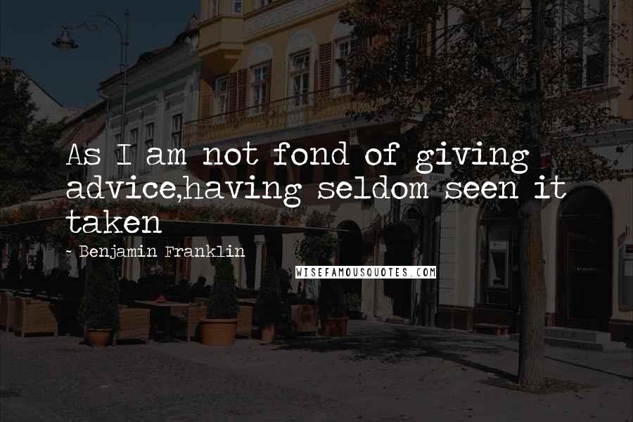 Benjamin Franklin Quotes: As I am not fond of giving advice,having seldom seen it taken