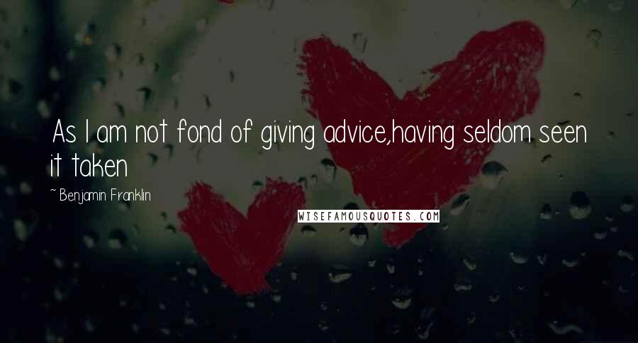 Benjamin Franklin Quotes: As I am not fond of giving advice,having seldom seen it taken