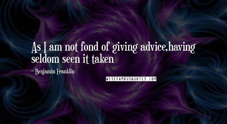 Benjamin Franklin Quotes: As I am not fond of giving advice,having seldom seen it taken