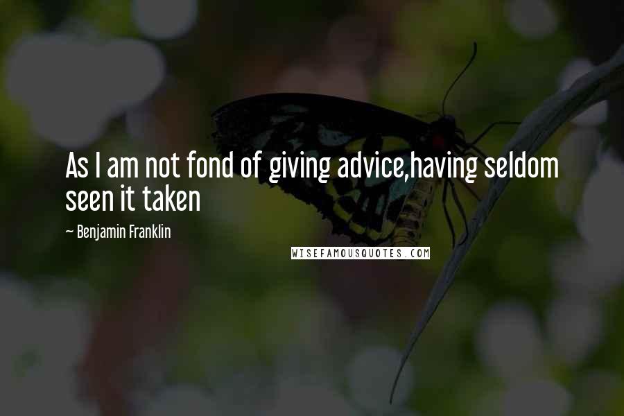 Benjamin Franklin Quotes: As I am not fond of giving advice,having seldom seen it taken