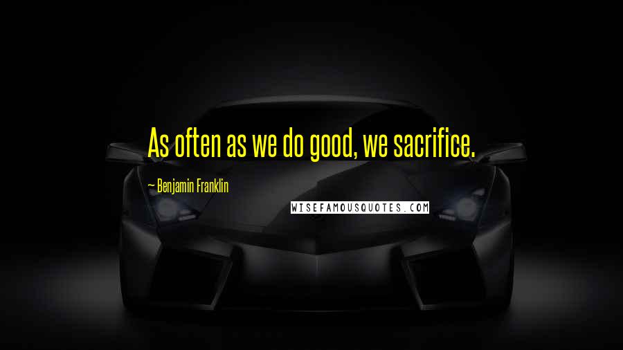 Benjamin Franklin Quotes: As often as we do good, we sacrifice.
