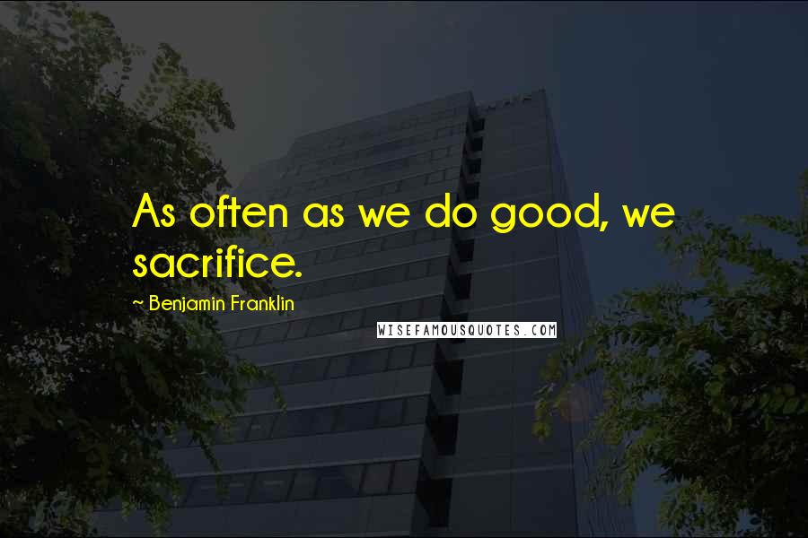 Benjamin Franklin Quotes: As often as we do good, we sacrifice.