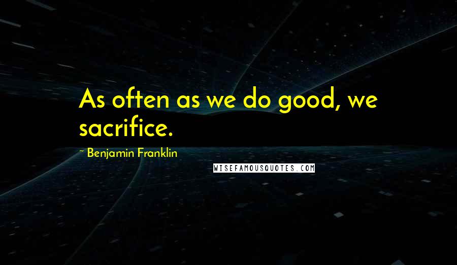 Benjamin Franklin Quotes: As often as we do good, we sacrifice.