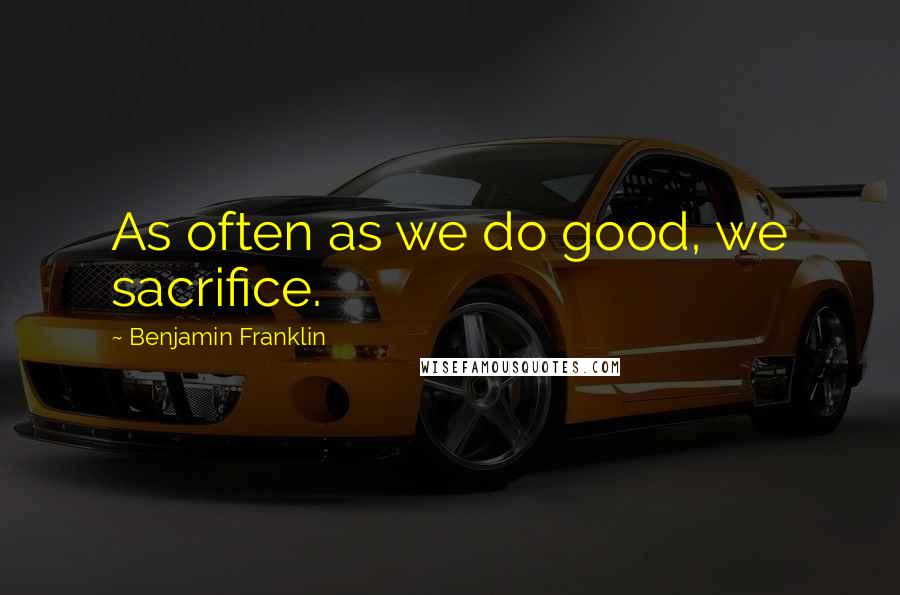 Benjamin Franklin Quotes: As often as we do good, we sacrifice.