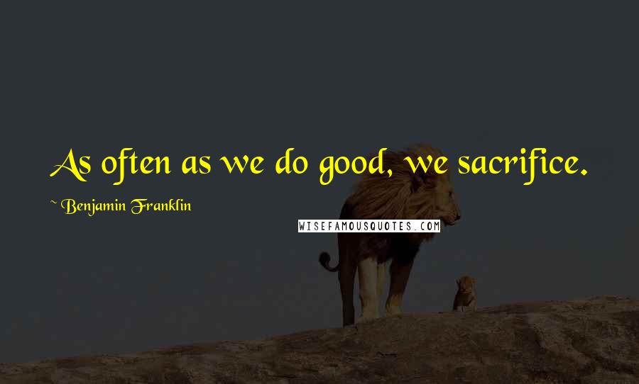 Benjamin Franklin Quotes: As often as we do good, we sacrifice.