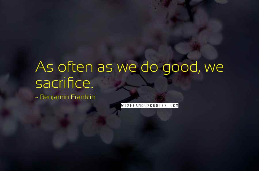 Benjamin Franklin Quotes: As often as we do good, we sacrifice.