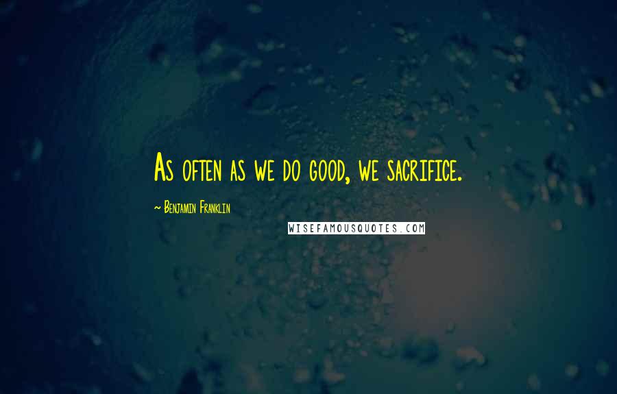 Benjamin Franklin Quotes: As often as we do good, we sacrifice.