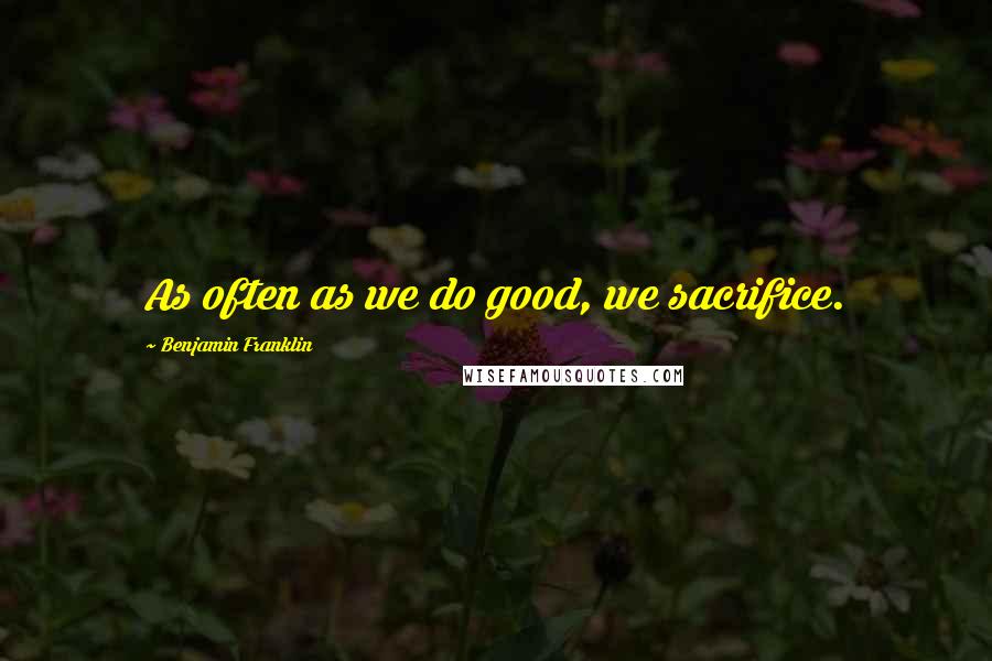 Benjamin Franklin Quotes: As often as we do good, we sacrifice.