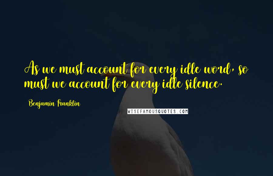 Benjamin Franklin Quotes: As we must account for every idle word, so must we account for every idle silence.