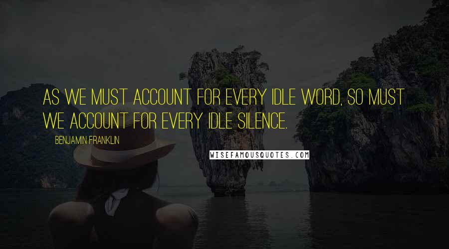 Benjamin Franklin Quotes: As we must account for every idle word, so must we account for every idle silence.