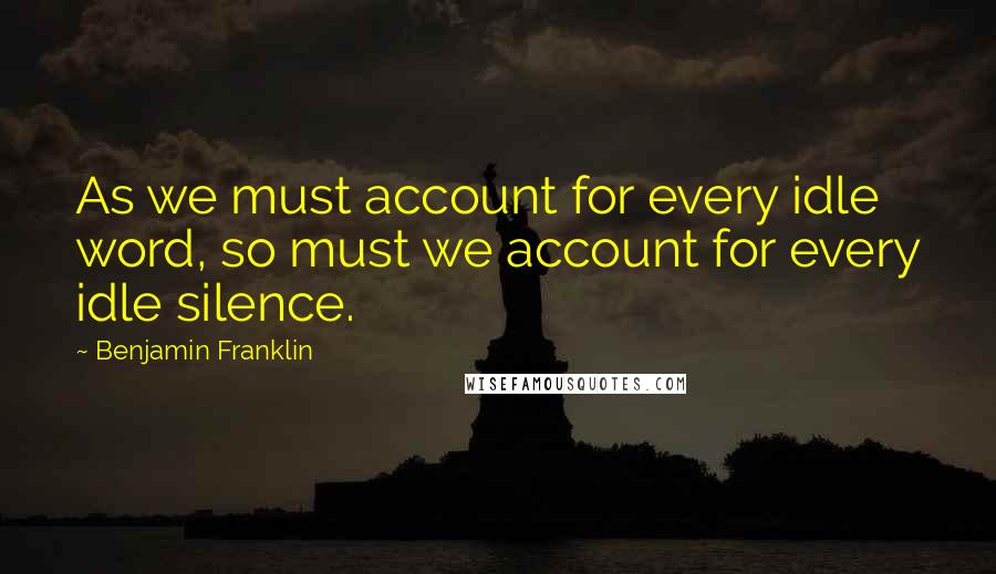 Benjamin Franklin Quotes: As we must account for every idle word, so must we account for every idle silence.