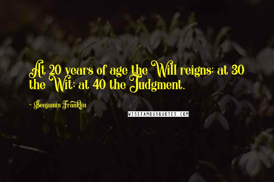 Benjamin Franklin Quotes: At 20 years of age the Will reigns; at 30 the Wit; at 40 the Judgment.