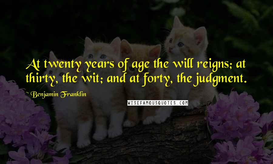 Benjamin Franklin Quotes: At twenty years of age the will reigns; at thirty, the wit; and at forty, the judgment.