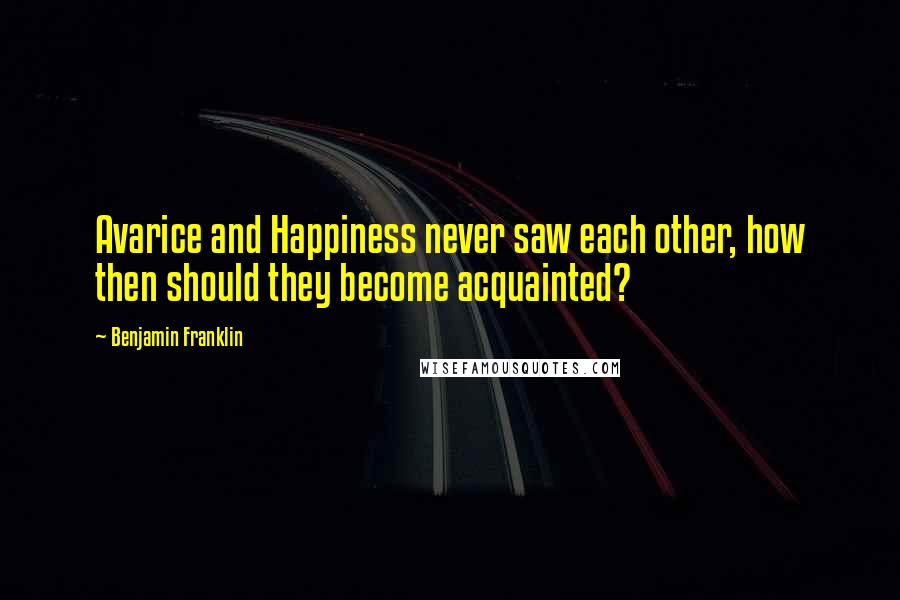 Benjamin Franklin Quotes: Avarice and Happiness never saw each other, how then should they become acquainted?