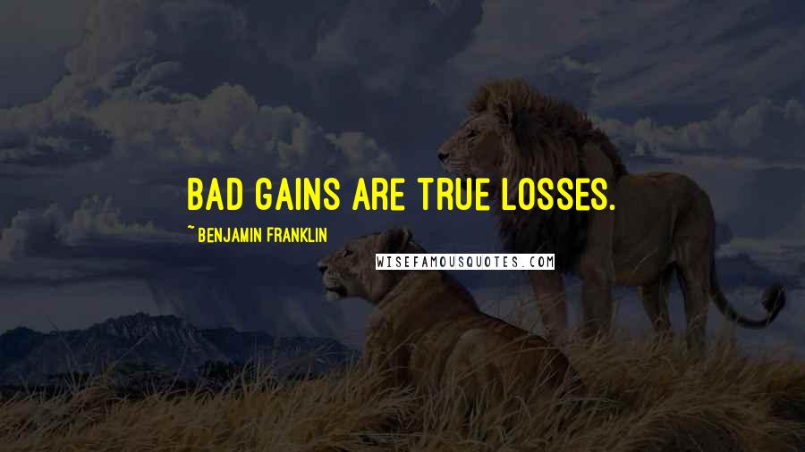 Benjamin Franklin Quotes: Bad gains are true losses.