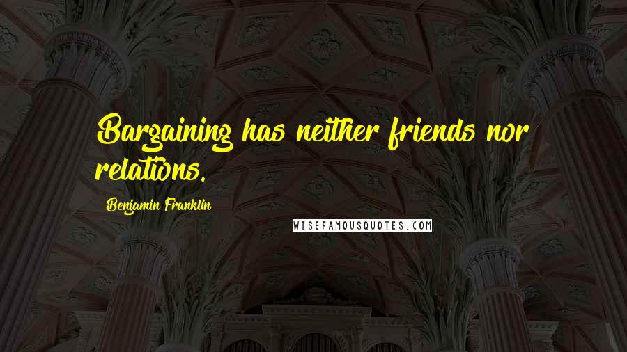 Benjamin Franklin Quotes: Bargaining has neither friends nor relations.