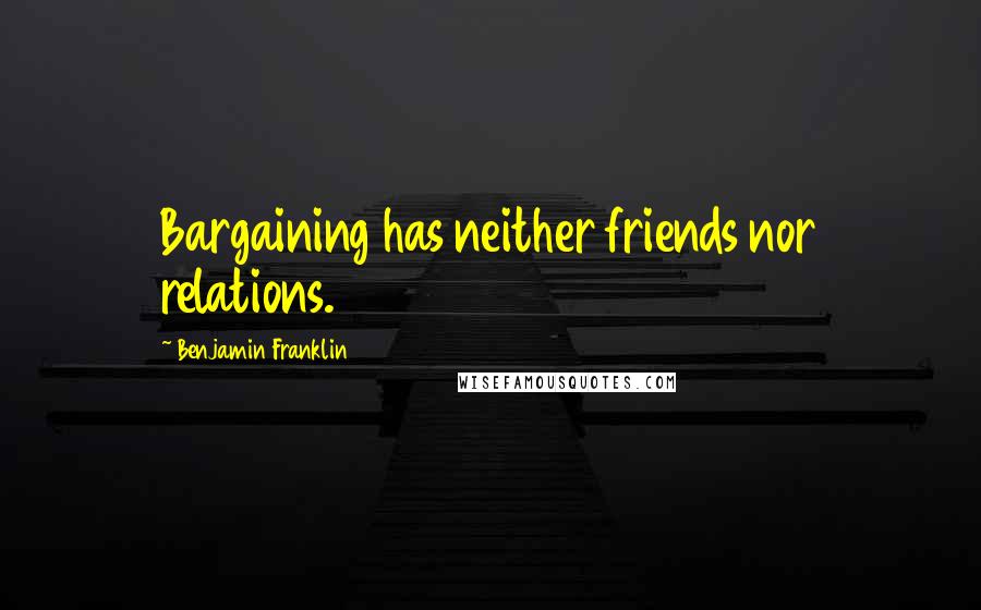 Benjamin Franklin Quotes: Bargaining has neither friends nor relations.