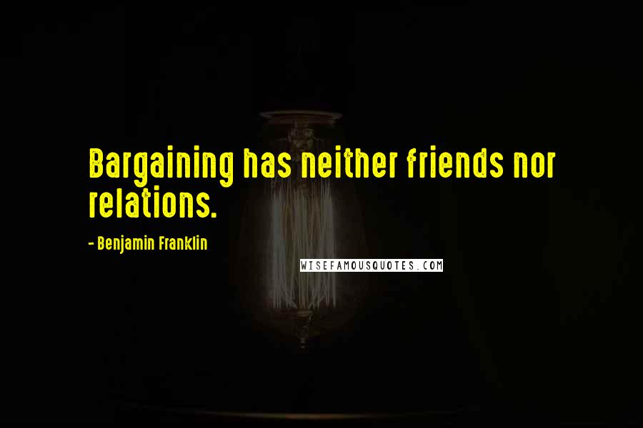 Benjamin Franklin Quotes: Bargaining has neither friends nor relations.