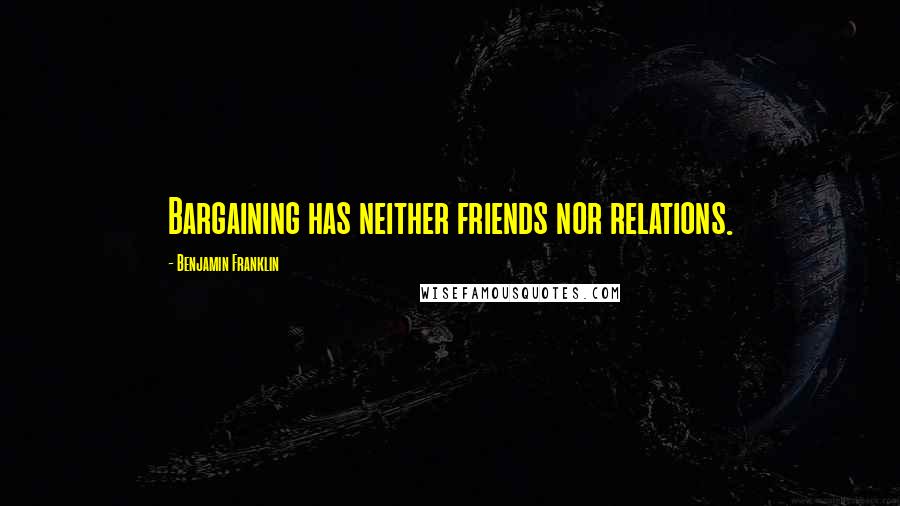 Benjamin Franklin Quotes: Bargaining has neither friends nor relations.