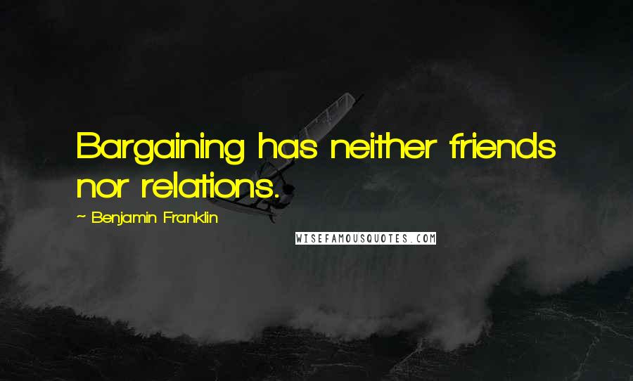 Benjamin Franklin Quotes: Bargaining has neither friends nor relations.