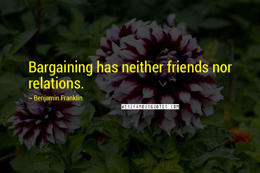 Benjamin Franklin Quotes: Bargaining has neither friends nor relations.