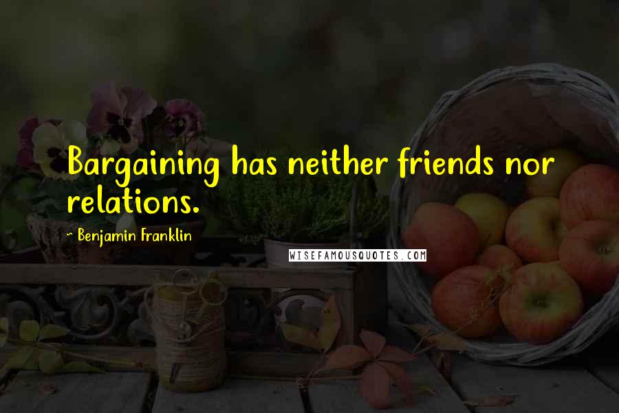 Benjamin Franklin Quotes: Bargaining has neither friends nor relations.