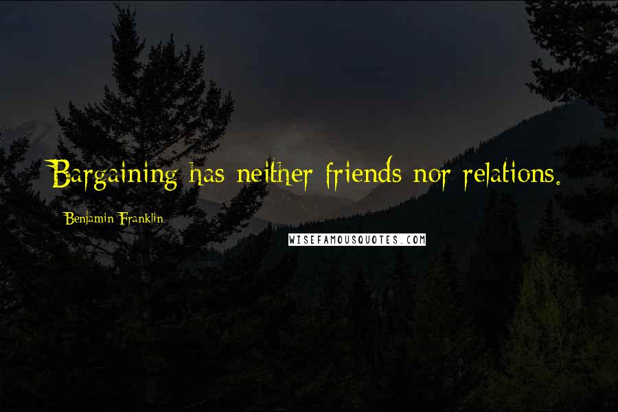 Benjamin Franklin Quotes: Bargaining has neither friends nor relations.