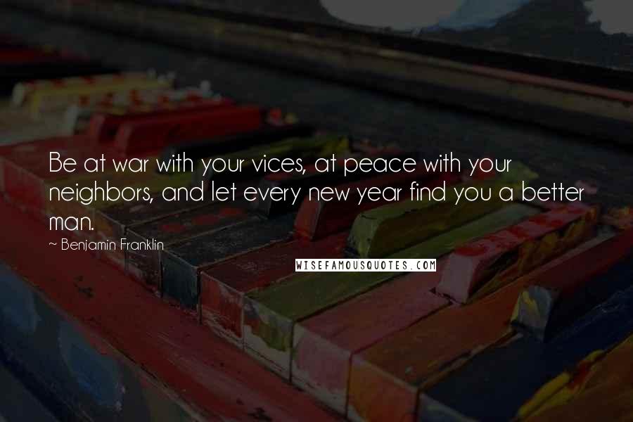 Benjamin Franklin Quotes: Be at war with your vices, at peace with your neighbors, and let every new year find you a better man.