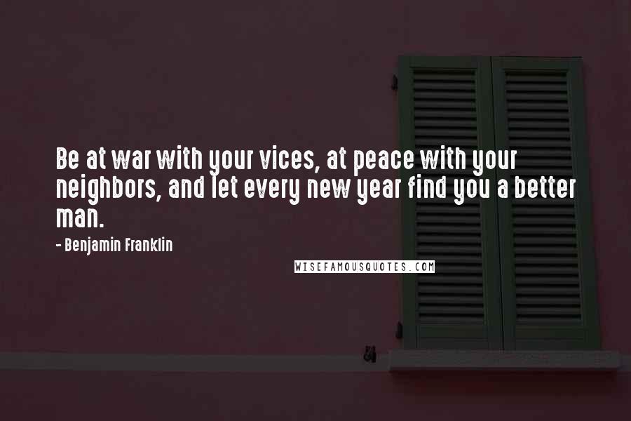 Benjamin Franklin Quotes: Be at war with your vices, at peace with your neighbors, and let every new year find you a better man.