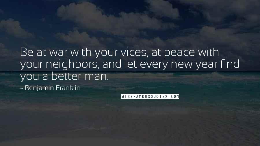Benjamin Franklin Quotes: Be at war with your vices, at peace with your neighbors, and let every new year find you a better man.