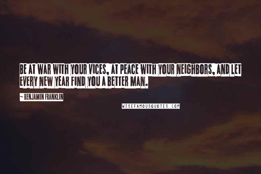 Benjamin Franklin Quotes: Be at war with your vices, at peace with your neighbors, and let every new year find you a better man.