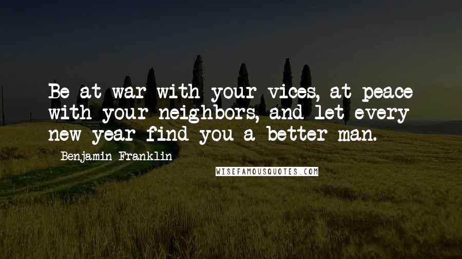 Benjamin Franklin Quotes: Be at war with your vices, at peace with your neighbors, and let every new year find you a better man.