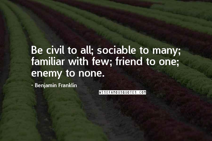 Benjamin Franklin Quotes: Be civil to all; sociable to many; familiar with few; friend to one; enemy to none.