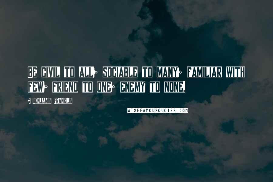 Benjamin Franklin Quotes: Be civil to all; sociable to many; familiar with few; friend to one; enemy to none.