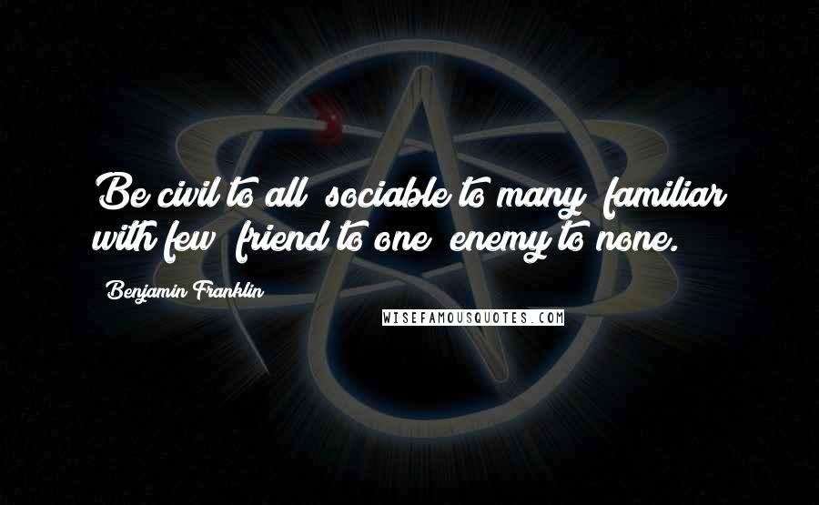 Benjamin Franklin Quotes: Be civil to all; sociable to many; familiar with few; friend to one; enemy to none.