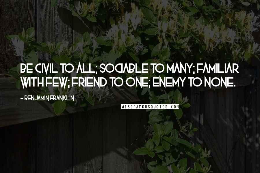 Benjamin Franklin Quotes: Be civil to all; sociable to many; familiar with few; friend to one; enemy to none.