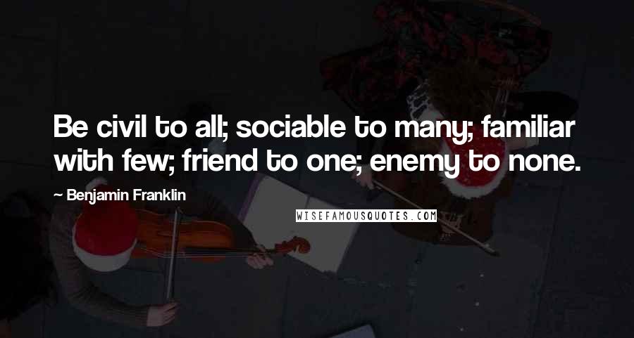 Benjamin Franklin Quotes: Be civil to all; sociable to many; familiar with few; friend to one; enemy to none.